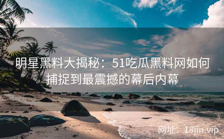 明星黑料大揭秘：51吃瓜黑料网如何捕捉到最震撼的幕后内幕