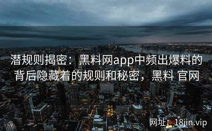 潜规则揭密：黑料网app中频出爆料的背后隐藏着的规则和秘密，黑料 官网