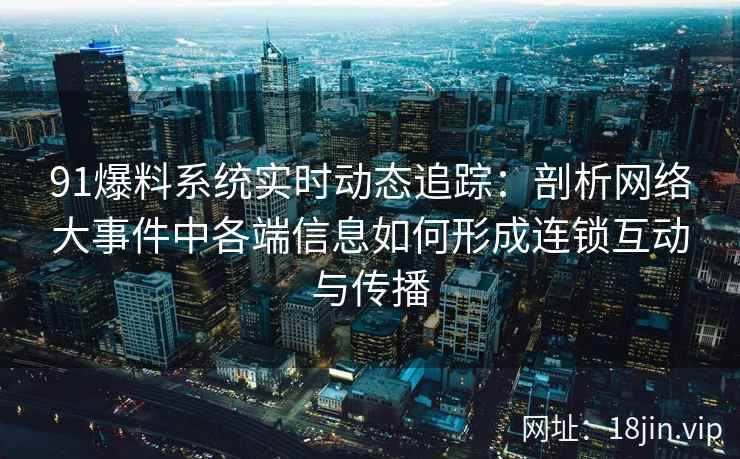 91爆料系统实时动态追踪：剖析网络大事件中各端信息如何形成连锁互动与传播
