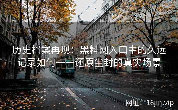历史档案再现：黑料网入口中的久远记录如何一一还原尘封的真实场景