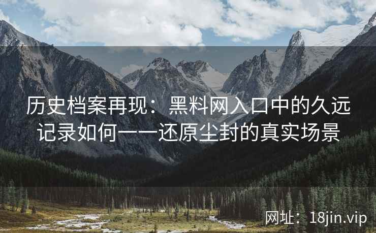 历史档案再现：黑料网入口中的久远记录如何一一还原尘封的真实场景