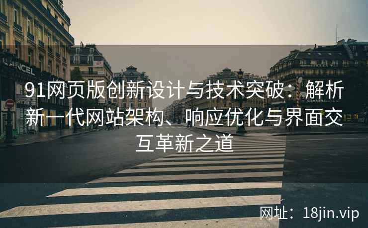91网页版创新设计与技术突破：解析新一代网站架构、响应优化与界面交互革新之道
