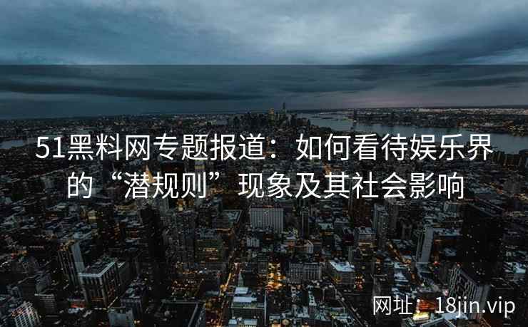 51黑料网专题报道：如何看待娱乐界的“潜规则”现象及其社会影响