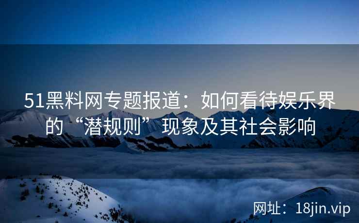 51黑料网专题报道：如何看待娱乐界的“潜规则”现象及其社会影响