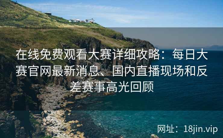 在线免费观看大赛详细攻略：每日大赛官网最新消息、国内直播现场和反差赛事高光回顾