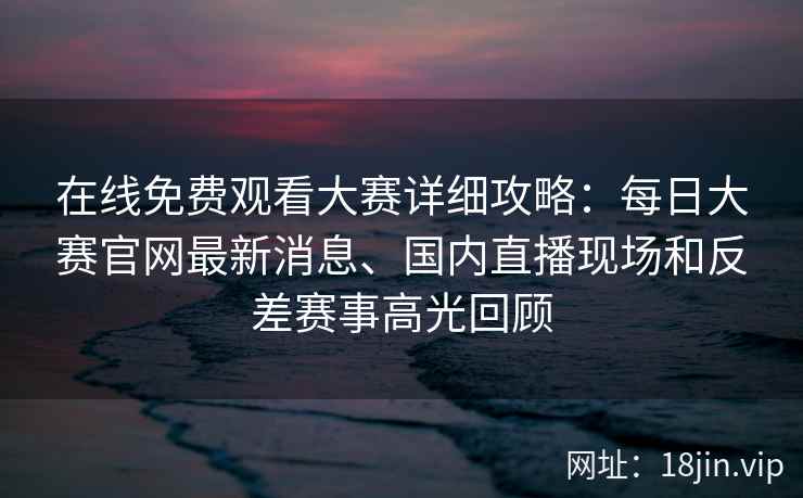 在线免费观看大赛详细攻略：每日大赛官网最新消息、国内直播现场和反差赛事高光回顾