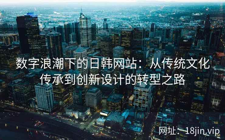 数字浪潮下的日韩网站：从传统文化传承到创新设计的转型之路