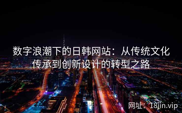 数字浪潮下的日韩网站：从传统文化传承到创新设计的转型之路