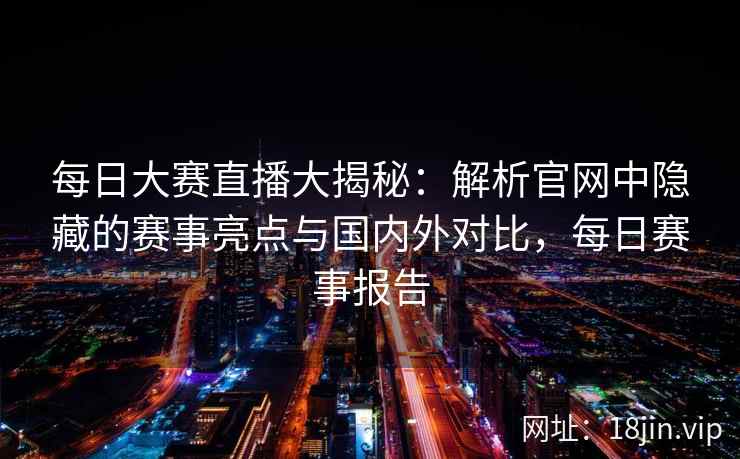 每日大赛直播大揭秘：解析官网中隐藏的赛事亮点与国内外对比，每日赛事报告