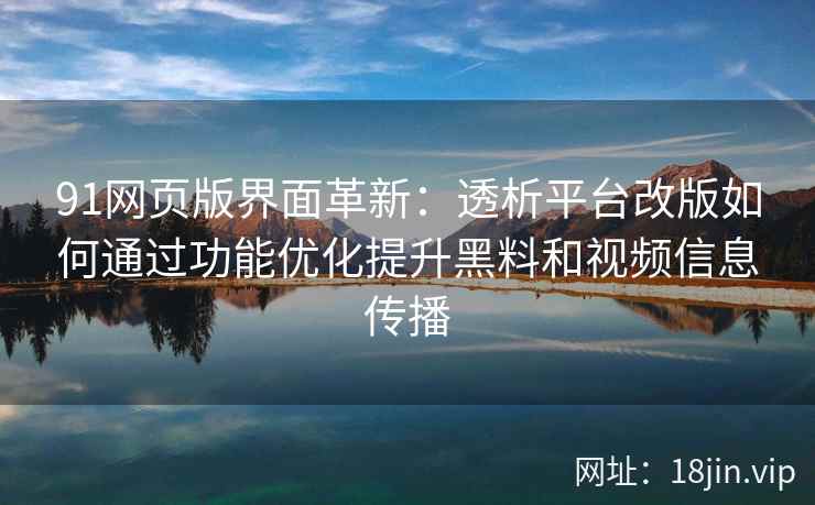 91网页版界面革新：透析平台改版如何通过功能优化提升黑料和视频信息传播