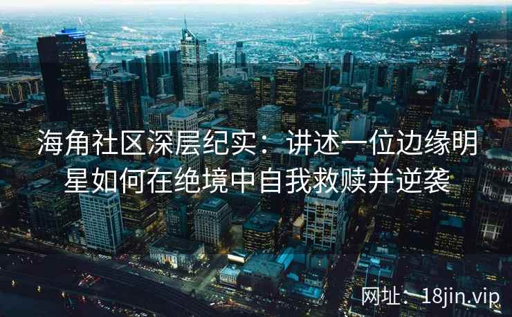 海角社区深层纪实：讲述一位边缘明星如何在绝境中自我救赎并逆袭