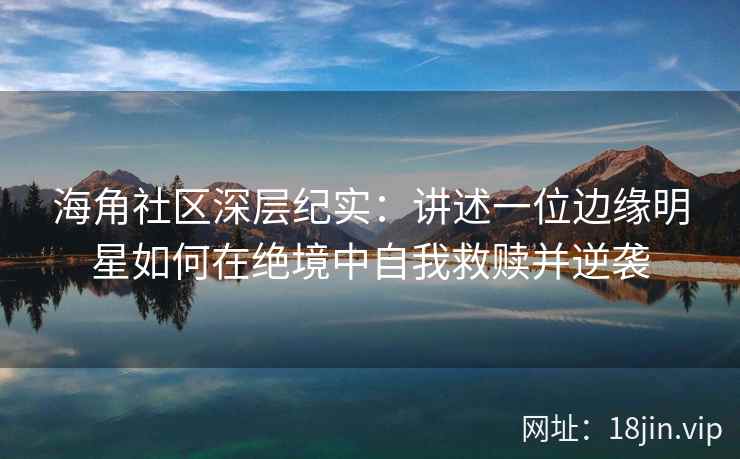 海角社区深层纪实：讲述一位边缘明星如何在绝境中自我救赎并逆袭