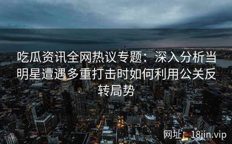 吃瓜资讯全网热议专题：深入分析当明星遭遇多重打击时如何利用公关反转局势