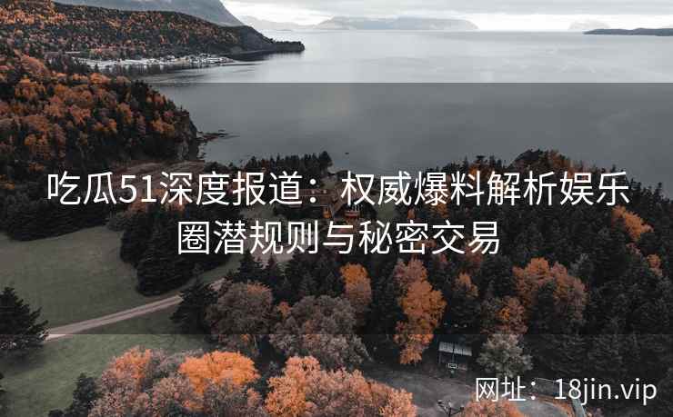 吃瓜51深度报道：权威爆料解析娱乐圈潜规则与秘密交易