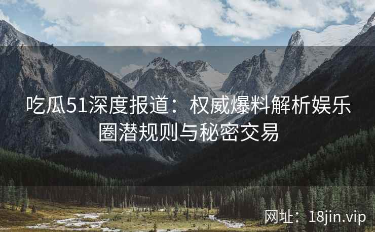 吃瓜51深度报道：权威爆料解析娱乐圈潜规则与秘密交易