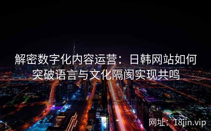 解密数字化内容运营：日韩网站如何突破语言与文化隔阂实现共鸣