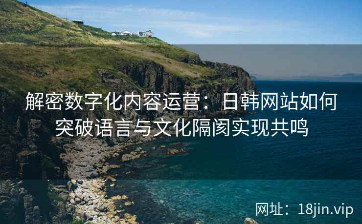 解密数字化内容运营：日韩网站如何突破语言与文化隔阂实现共鸣