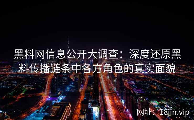 黑料网信息公开大调查：深度还原黑料传播链条中各方角色的真实面貌