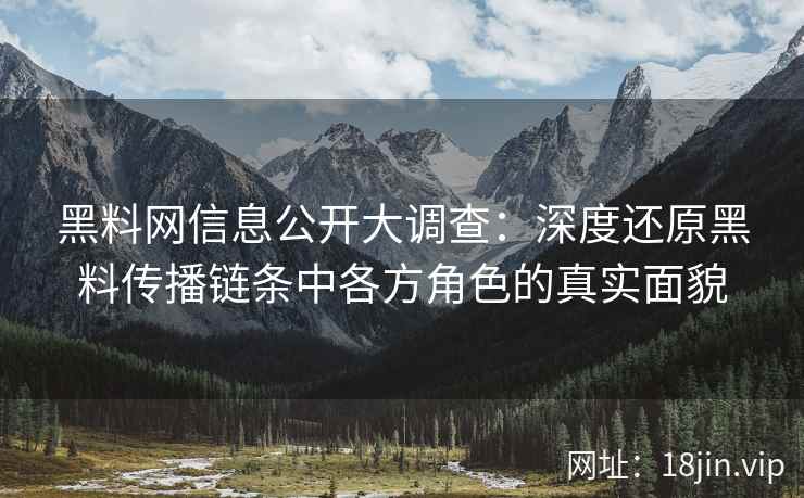 黑料网信息公开大调查：深度还原黑料传播链条中各方角色的真实面貌