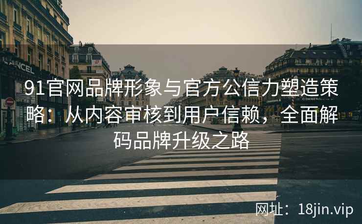 91官网品牌形象与官方公信力塑造策略：从内容审核到用户信赖，全面解码品牌升级之路