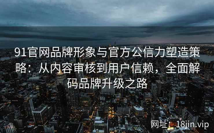 91官网品牌形象与官方公信力塑造策略：从内容审核到用户信赖，全面解码品牌升级之路