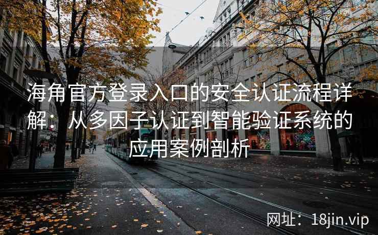 海角官方登录入口的安全认证流程详解：从多因子认证到智能验证系统的应用案例剖析