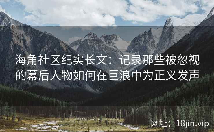 海角社区纪实长文：记录那些被忽视的幕后人物如何在巨浪中为正义发声