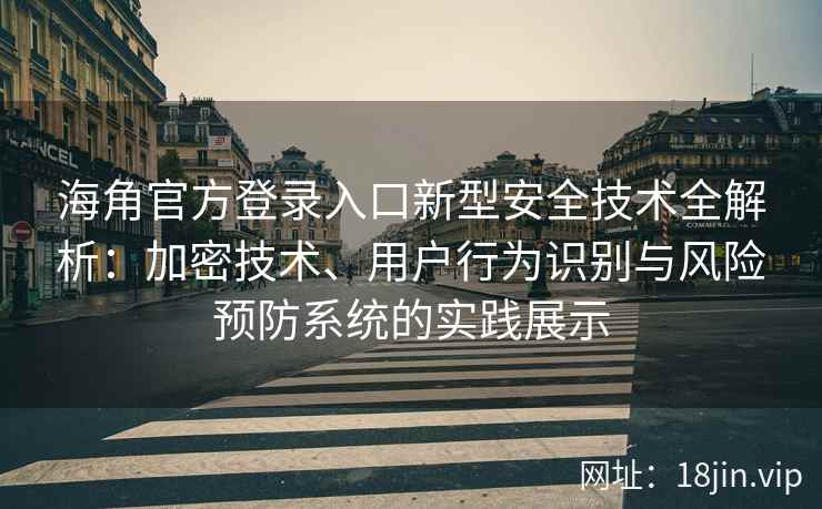 海角官方登录入口新型安全技术全解析：加密技术、用户行为识别与风险预防系统的实践展示