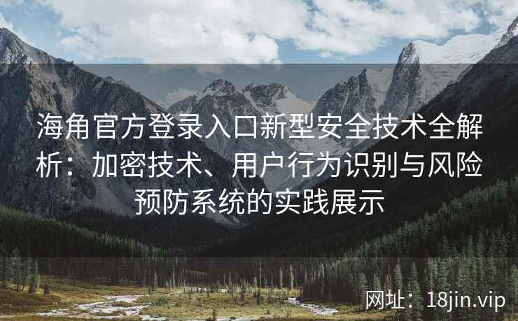 海角官方登录入口新型安全技术全解析：加密技术、用户行为识别与风险预防系统的实践展示