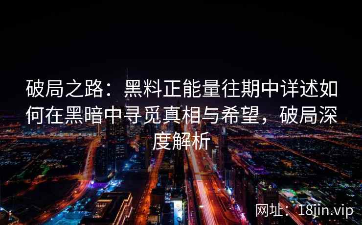 破局之路：黑料正能量往期中详述如何在黑暗中寻觅真相与希望，破局深度解析