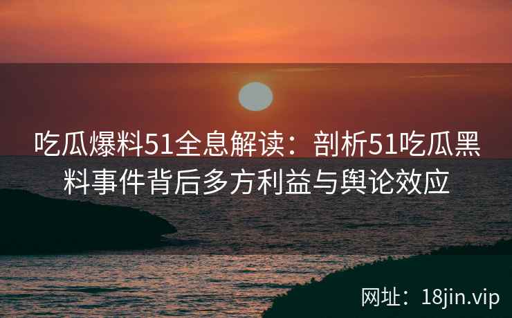 吃瓜爆料51全息解读：剖析51吃瓜黑料事件背后多方利益与舆论效应