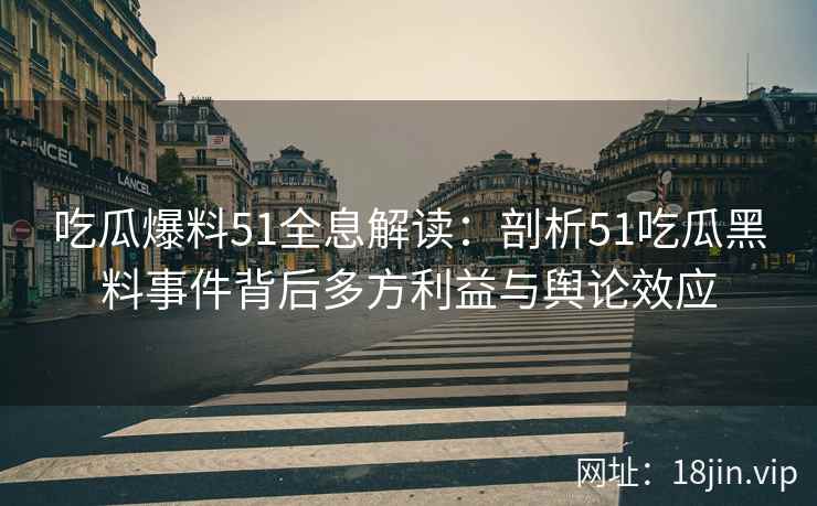 吃瓜爆料51全息解读：剖析51吃瓜黑料事件背后多方利益与舆论效应