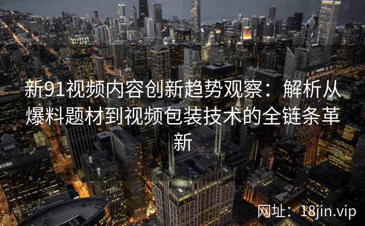 新91视频内容创新趋势观察：解析从爆料题材到视频包装技术的全链条革新