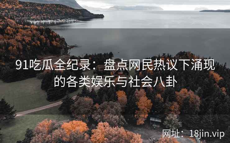 91吃瓜全纪录：盘点网民热议下涌现的各类娱乐与社会八卦