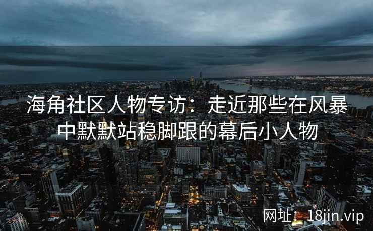 海角社区人物专访：走近那些在风暴中默默站稳脚跟的幕后小人物