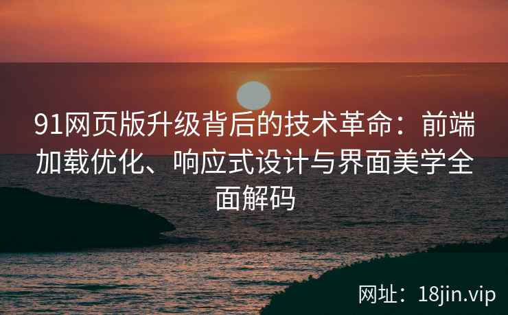 91网页版升级背后的技术革命：前端加载优化、响应式设计与界面美学全面解码