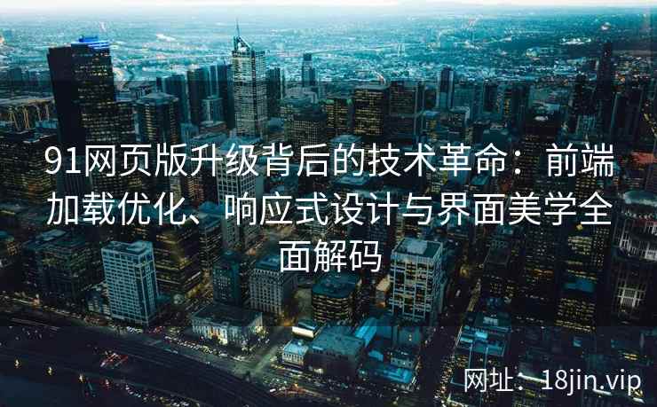 91网页版升级背后的技术革命：前端加载优化、响应式设计与界面美学全面解码