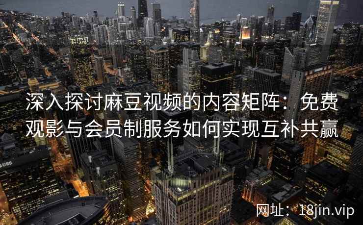 深入探讨麻豆视频的内容矩阵：免费观影与会员制服务如何实现互补共赢