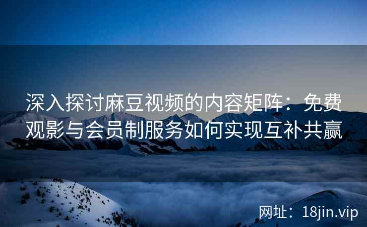 深入探讨麻豆视频的内容矩阵：免费观影与会员制服务如何实现互补共赢