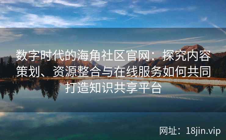 数字时代的海角社区官网：探究内容策划、资源整合与在线服务如何共同打造知识共享平台
