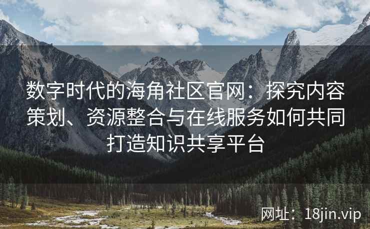 数字时代的海角社区官网：探究内容策划、资源整合与在线服务如何共同打造知识共享平台