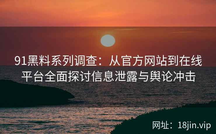91黑料系列调查：从官方网站到在线平台全面探讨信息泄露与舆论冲击