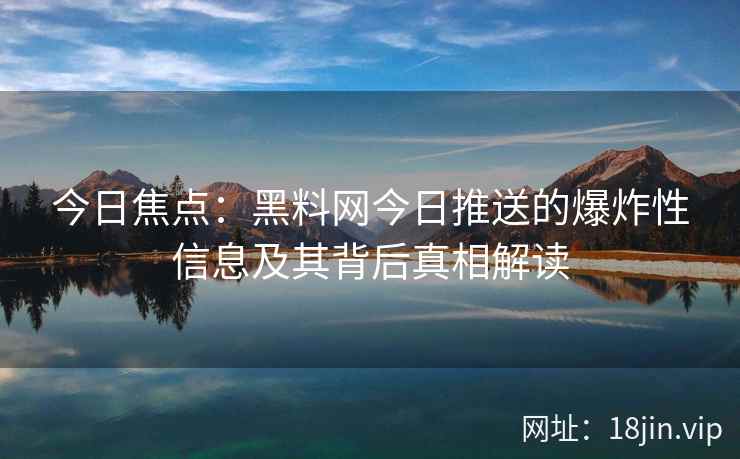今日焦点：黑料网今日推送的爆炸性信息及其背后真相解读