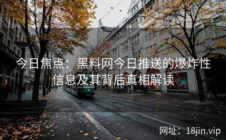 今日焦点：黑料网今日推送的爆炸性信息及其背后真相解读