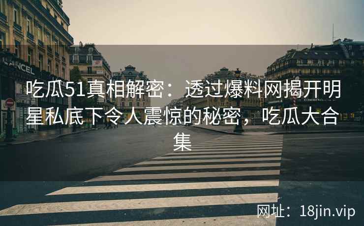 吃瓜51真相解密：透过爆料网揭开明星私底下令人震惊的秘密，吃瓜大合集