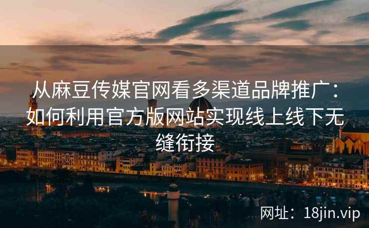 从麻豆传媒官网看多渠道品牌推广：如何利用官方版网站实现线上线下无缝衔接
