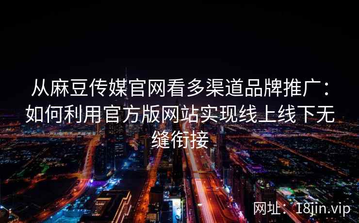 从麻豆传媒官网看多渠道品牌推广：如何利用官方版网站实现线上线下无缝衔接