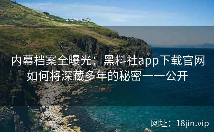 内幕档案全曝光：黑料社app下载官网如何将深藏多年的秘密一一公开