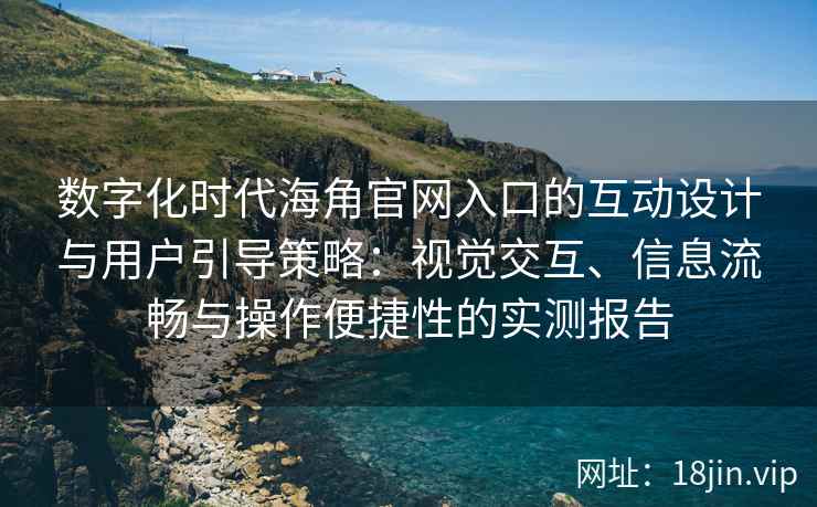 数字化时代海角官网入口的互动设计与用户引导策略：视觉交互、信息流畅与操作便捷性的实测报告