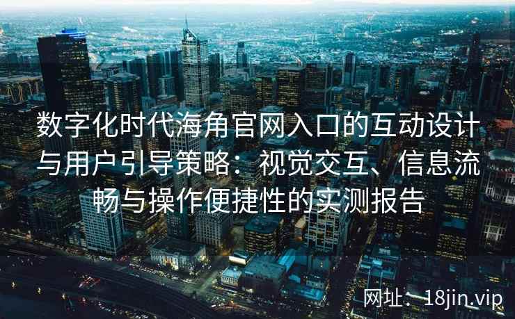 数字化时代海角官网入口的互动设计与用户引导策略：视觉交互、信息流畅与操作便捷性的实测报告